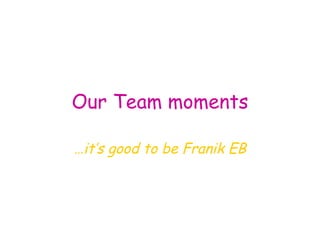 Our Team moments … it’s good to be Franik EB 