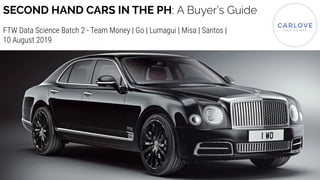 SECOND HAND CARS IN THE PH: A Buyer’s Guide
FTW Data Science Batch 2 - Team Money | Go | Lumagui | Misa | Santos |
10 August 2019
 