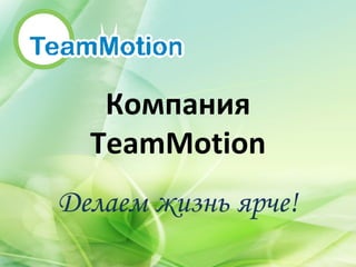 Компания  TeamMotion Делаем жизнь ярче! 