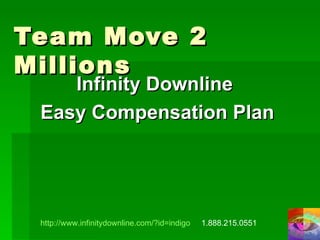 Team Move 2 Millions Infinity Downline  Easy Compensation Plan http://www.infinitydownline.com/?id=indigo   1.888.215.0551 