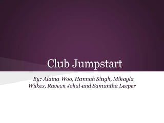 Club Jumpstart
 By: Alaina Woo, Hannah Singh, Mikayla
Wilkes, Raveen Johal and Samantha Leeper
 