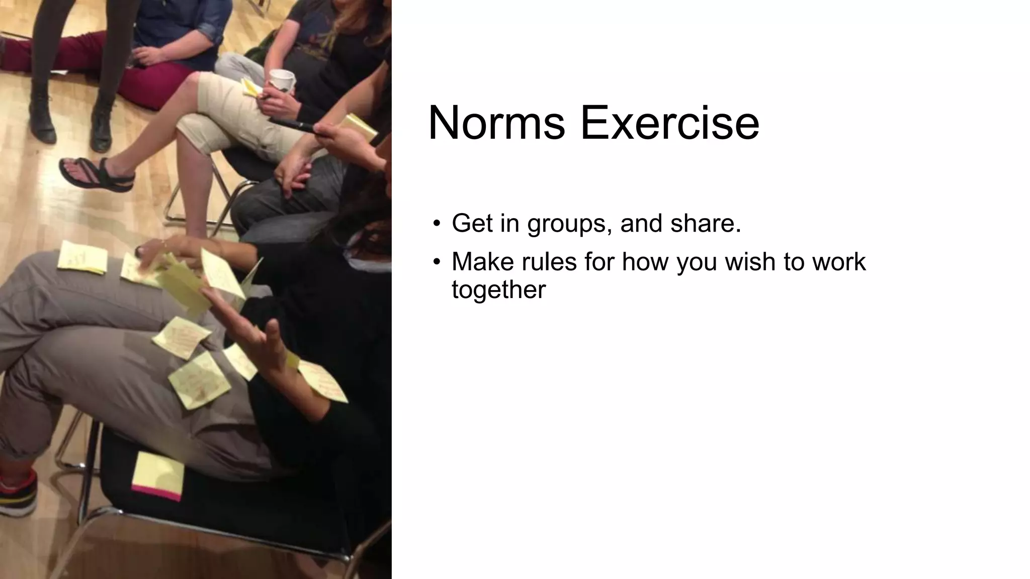 Norms Exercise
• Get in groups, and share.
• Make rules for how you wish to work
together
 