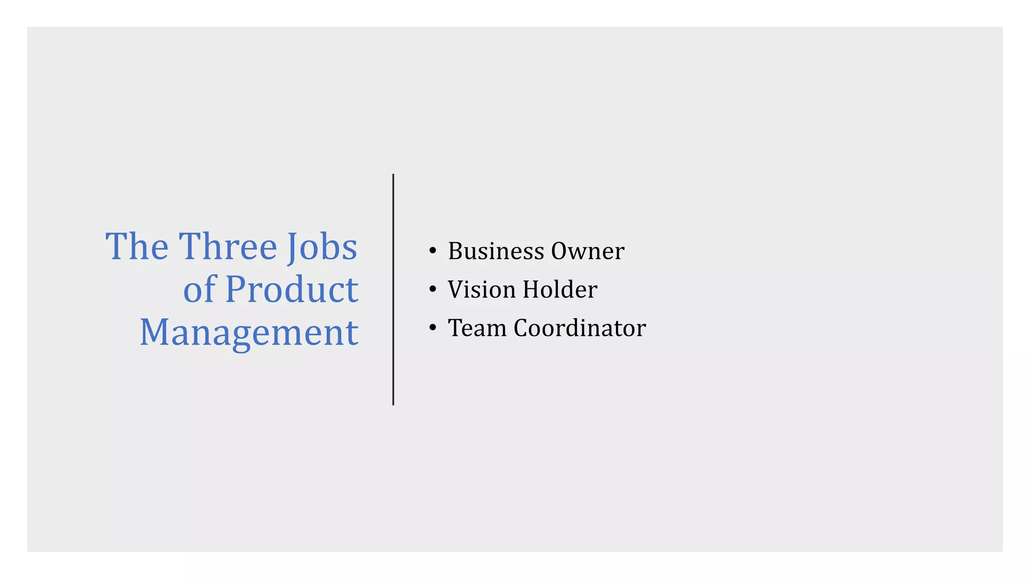 The Three Jobs
of Product
Management
• Business Owner
• Vision Holder
• Team Coordinator
 