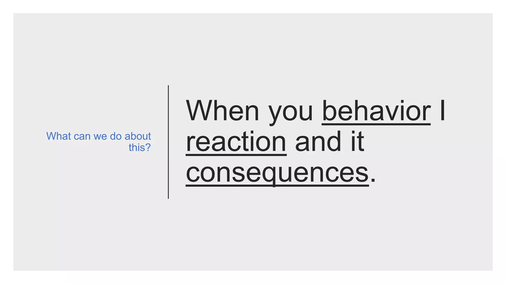 When you behavior I
reaction and it
consequences.
What can we do about
this?
 