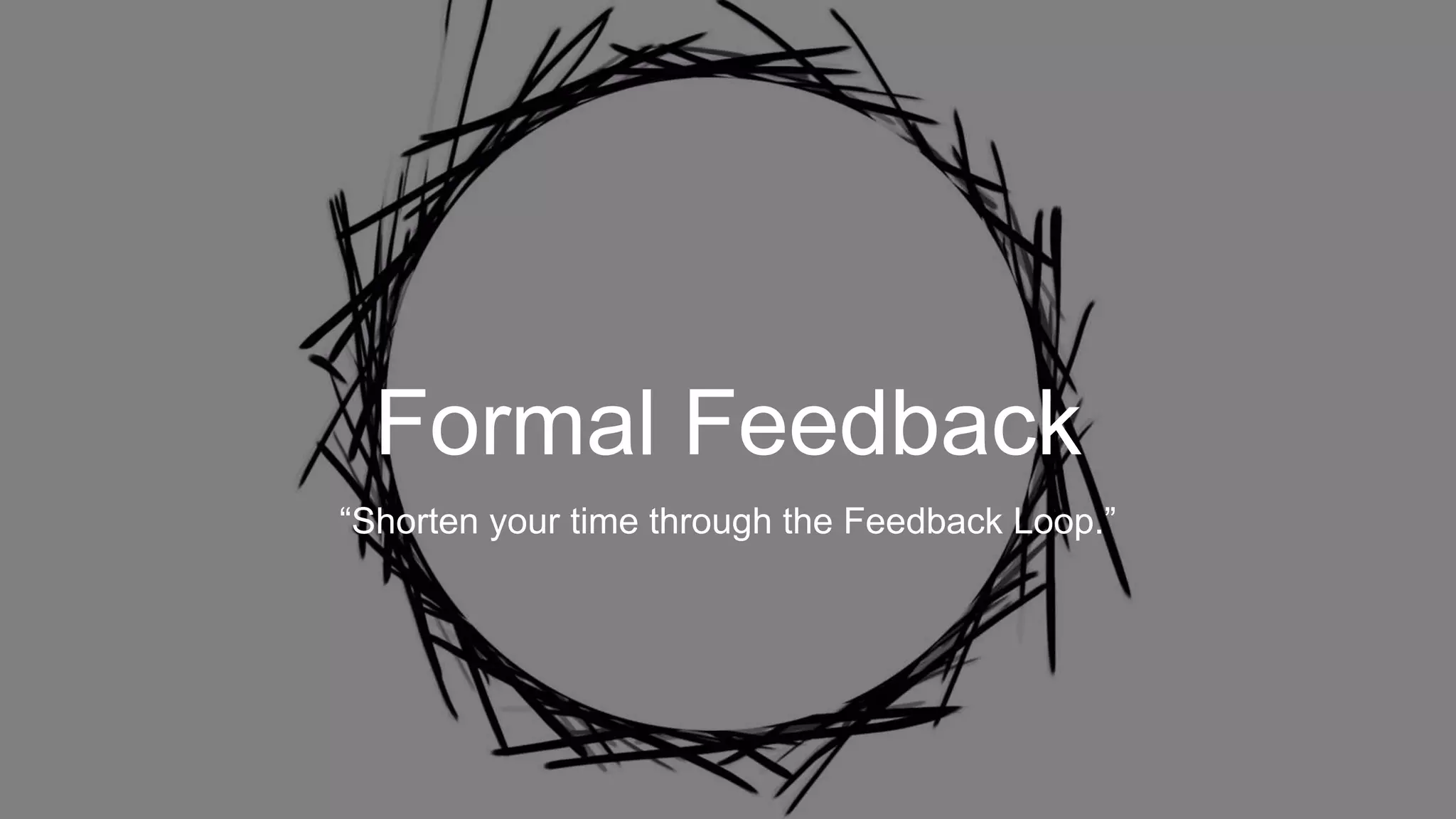 Formal Feedback
“Shorten your time through the Feedback Loop.”
 