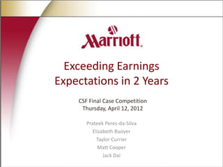Exceeding Earnings
Expectations in 2 Years
CSF Final Case Competition
Thursday, April 12, 2012
Prateek Peres-da-Silva
Elizabeth Buoyer
Taylor Currier
Matt Cooper
Jack Dai

 