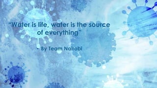 WATER IS LIFE, WATER IS
THE SOURCE OF
EVERYTHING
“Water is life, water is the source
of everything”
- By Team Nairobi
 