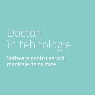Doctori
în tehnologie
Software pentru servicii
medicale de calitate
 