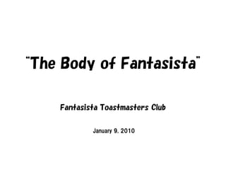 “The Body of Fantasista”

     Fantasista Toastmasters Club

             January 9, 2010
 