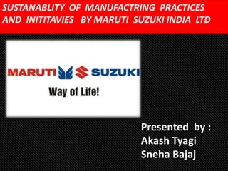 SUSTANABLITY OF MANUFACTRING PRACTICES
AND INITITAVIES BY MARUTI SUZUKI INDIA LTD




                           Presented by :
                           Akash Tyagi
                           Sneha Bajaj
 