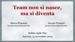 Team non si nasce,
ma si diventa
Italian Agile Day
Ancona, 15 novembre 2014
Marco Fracassi
fracassi.marco@gmail.com
Jacopo Franzoi
jacopo.franzoi@gmail.com
 
