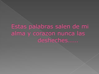 Estas palabras salen de mialma y corazon nunca las            desheches.....