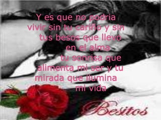 Y es que no podriavivir sin tu cariño y sin  tus besos que llevo       en el alma         tu sonrisa que  alimenta mi ser y tu  mirada que ilumina         mi vida
