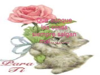 Que aunque las cosassiempre salgan mal.........