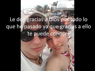 Le doy gracias a Dios por todo lo
que he pasado ya que gracias a ello
        te puede conocer
 