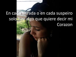 En cada Mirada o en cada suspeiro
 solo hay algo que quiere decir mi
                          Corazon
 