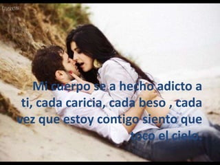 Mi cuerpo se a hecho adicto a
 ti, cada caricia, cada beso , cada
vez que estoy contigo siento que
                      toco el cielo.
 