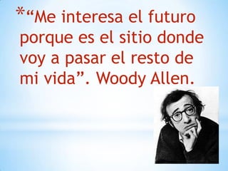 *“Me interesa el futuro
porque es el sitio donde
voy a pasar el resto de
mi vida”. Woody Allen.
 