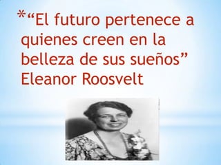 *“El futuro pertenece a
quienes creen en la
belleza de sus sueños”
Eleanor Roosvelt
 