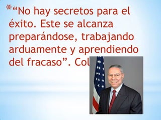 *“No hay secretos para el
éxito. Este se alcanza
preparándose, trabajando
arduamente y aprendiendo
del fracaso”. Colin Powell.
 