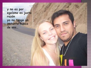 y no es por
egoísmo es justa
razón
yo no tengo un
instante hueco
de vos…
 