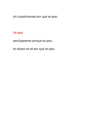 sin cuestionarme por qué te amo.
Te amo
sencillamente porque te amo,
yo mismo no sé por qué te amo.
 