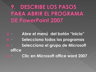 ·      Abre el menú del botón “inicio”
·      Selecciona todos los programas
·      Selecciona el grupo de Microsoft
 office
·      Clic en Microsoft office word 2007
 