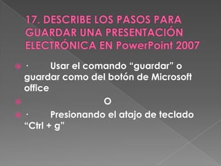  ·      Usar el comando “guardar” o
  guardar como del botón de Microsoft
  office
                   O
·       Presionando el atajo de teclado
  “Ctrl + g”
 