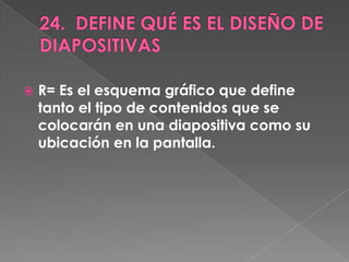    R= Es el esquema gráfico que define
    tanto el tipo de contenidos que se
    colocarán en una diapositiva como su
    ubicación en la pantalla.
 