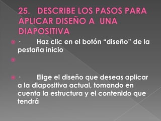    ·    Haz clic en el botón “diseño” de la
    pestaña inicio



   ·     Elige el diseño que deseas aplicar
    a la diapositiva actual, tomando en
    cuenta la estructura y el contenido que
    tendrá
 