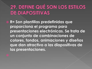    R= Son plantillas predefinidas que
    proporciona el programa para
    presentaciones electrónicas. Se trata de
    un conjunto de combinaciones de
    colores, fondos, animaciones y diseños
    que dan atractivo a las diapositivas de
    las presentaciones.

 