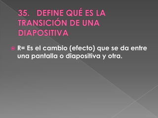    R= Es el cambio (efecto) que se da entre
    una pantalla o diapositiva y otra.
 
