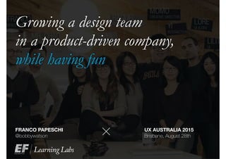 Growing a design team
in a product-driven company,
while having fun
FRANCO PAPESCHI
@bobbywatson
+
UX AUSTRALIA 2015
Brisbane, August 28th
 