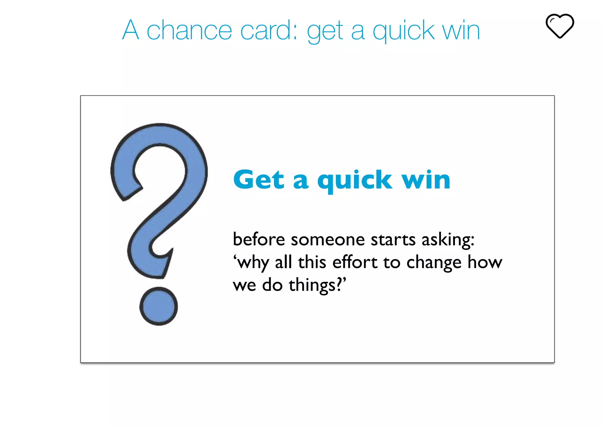 A chance card: get a quick win
Get a quick win  
before someone starts asking:
‘why all this effort to change how
we do things?’
 