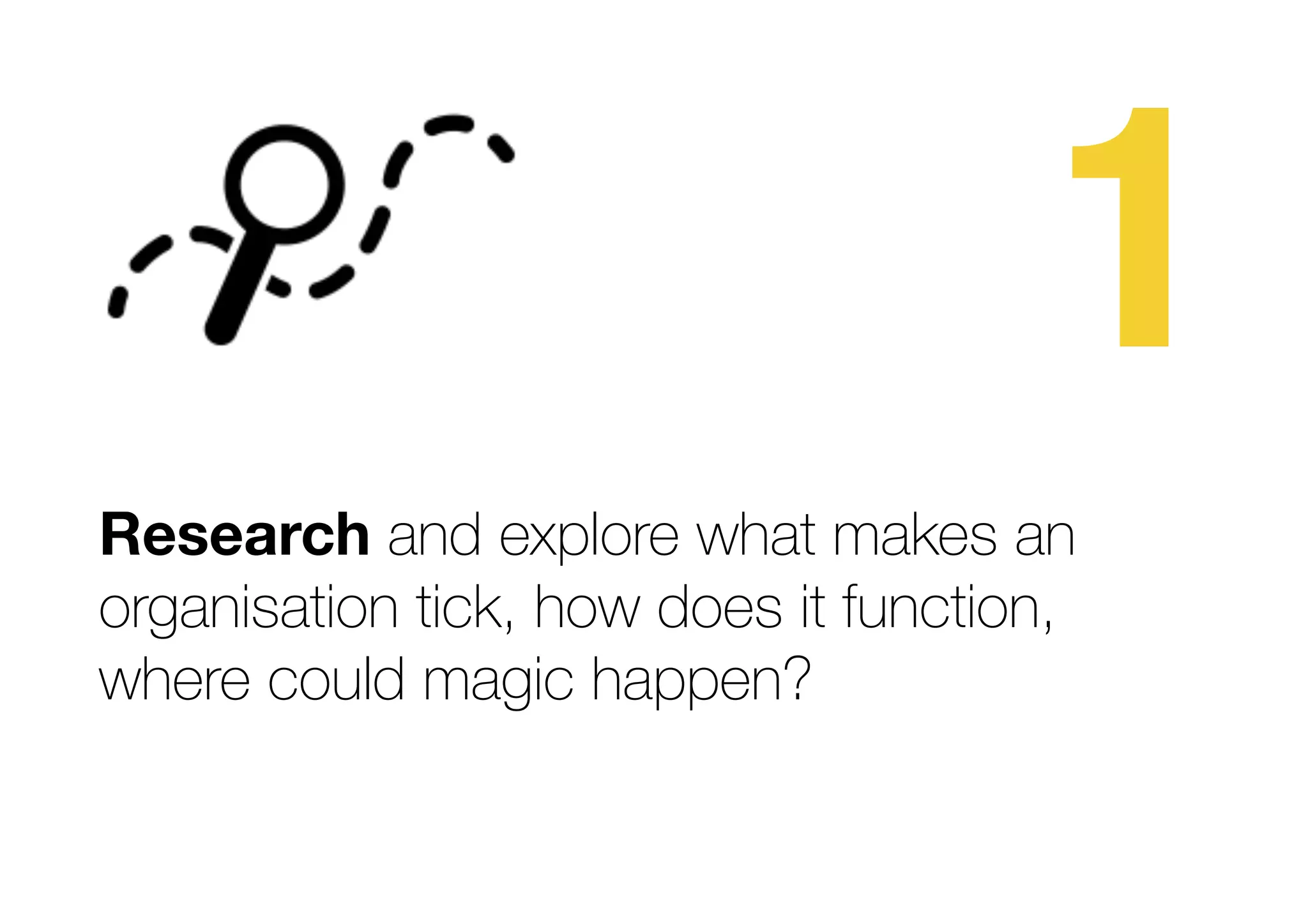 1
Research and explore what makes an
organisation tick, how does it function,
where could magic happen?
 