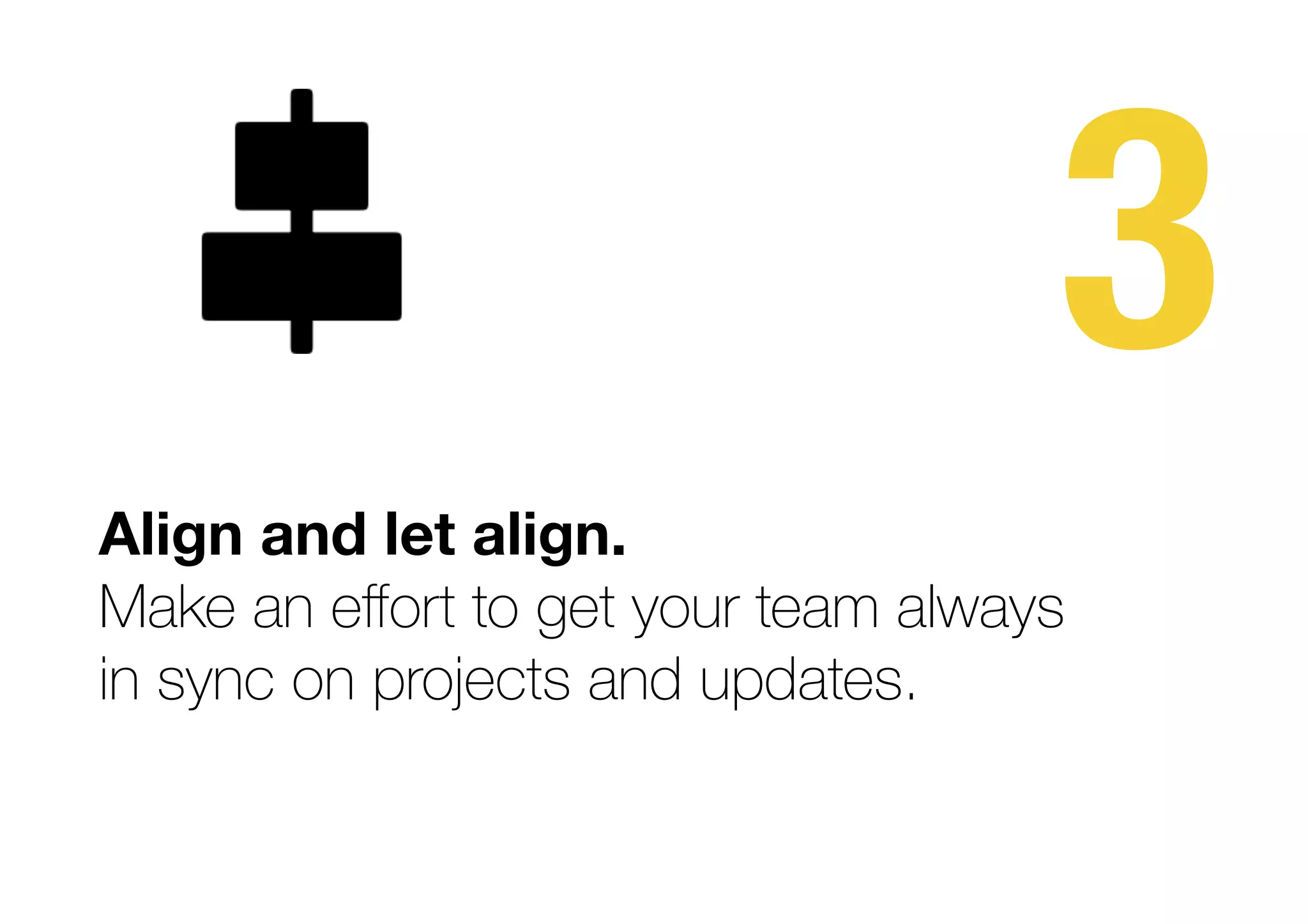 3
Align and let align.
Make an eﬀort to get your team always  
in sync on projects and updates.
 