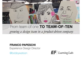 From team-of-one TO TEAM-OF-TEN
growing a design team in a product-driven company
FRANCO PAPESCHI
Experience Design Director
@bobbywatson
 