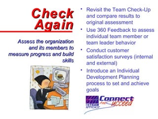 • Revisit the Team Check-Up
and compare results to
original assessment
• Use 360 Feedback to assess
individual team member...