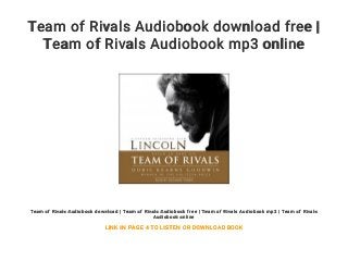 Team of Rivals Audiobook download free |
Team of Rivals Audiobook mp3 online
Team of Rivals Audiobook download | Team of Rivals Audiobook free | Team of Rivals Audiobook mp3 | Team of Rivals
Audiobook online
LINK IN PAGE 4 TO LISTEN OR DOWNLOAD BOOK
 