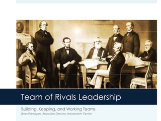 Team of Rivals Leadership Building, Keeping, and Working Teams Brian Flanagan, Associate Director, Hauenstein Center 