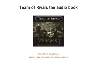 Team of Rivals the audio book
Team of Rivals the audio book
LINK IN PAGE 4 TO LISTEN OR DOWNLOAD BOOK
 