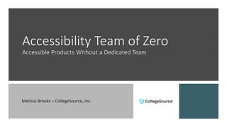 Accessibility Team of Zero
Accessible Products Without a Dedicated Team
Melissa Brooks – CollegeSource, Inc.
 