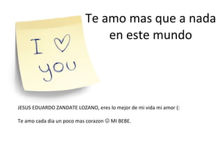 Te amo mas que a nada en este mundo JESUS EDUARDO ZANDATE LOZANO, eres lo mejor de mi vida mi amor (: Te amo cada dia un poco mas corazon    MI BEBE. 