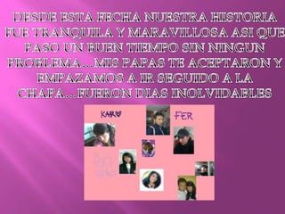 DESDE ESTA FECHA NUESTRA HISTORIA FUE TRANQUILA Y MARAVILLOSA ASI QUE PASO UN BUEN TIEMPO SIN NINGUN PROBLEMA…MIS PAPAS TE ACEPTARON Y EMPAZAMOS A IR SEGUIDO A LA CHAPA…FUERON DIAS INOLVIDABLES