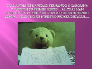 DIAS ANTES DE NAVIDAD FERNANDO Y CAROLINA TUVIERON SU PRIMER HIJITO… AL CUAL HAN CUIDADO MUY BIEN Y ES EL SIGNO DE SU INMENSO AMOR…. EL SIGNO DE NUESTRO PRIMER DETALLE…..