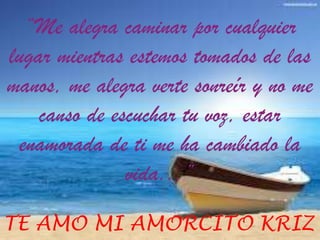 “Me alegra caminar por cualquier
lugar mientras estemos tomados de las
manos, me alegra verte sonreír y no me
canso de escuchar tu voz, estar
enamorada de ti me ha cambiado la
vida...”
TE AMO MI AMORCITO KRIZ

 