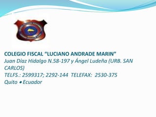 COLEGIO FISCAL “LUCIANO ANDRADE MARIN”
Juan Díaz Hidalgo N.58-197 y Ángel Ludeña (URB. SAN
CARLOS)
TELFS.: 2599317; 2292-144 TELEFAX: 2530-375
Quito Ecuador
