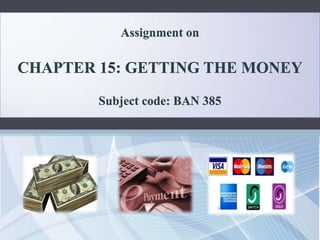 Assignment on

CHAPTER 15: GETTING THE MONEY

        Subject code: BAN 385
 