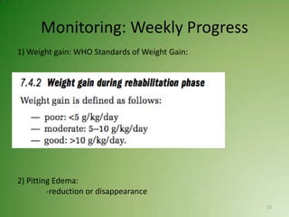 Monitoring: Weekly Progress
1) Weight gain: WHO Standards of Weight Gain:




2) Pitting Edema:
         -reduction or disappearance
                                                23
 