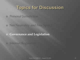 Topics for DiscussionPersonal JurisdictionNet Neutrality and Free SpeechGovernance and LegislationInternet RegulationTeam One I!MBA11 - August 23, 201013